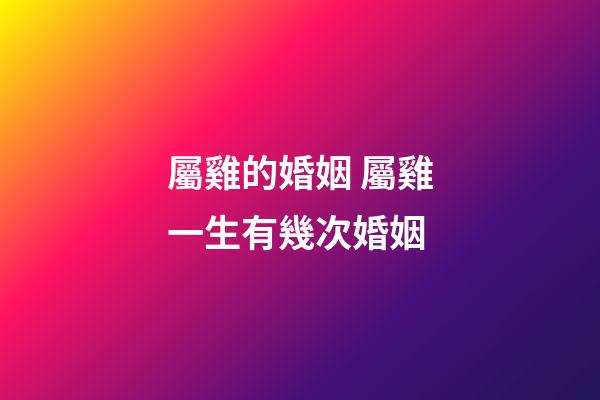 屬雞的婚姻 屬雞一生有幾次婚姻